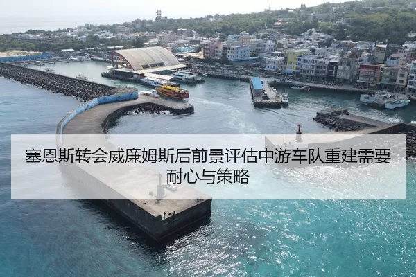 塞恩斯转会威廉姆斯后前景评估中游车队重建需要耐心与策略