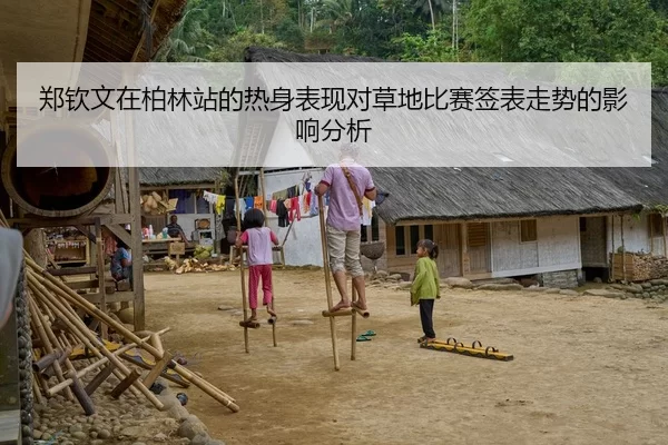 郑钦文在柏林站的热身表现对草地比赛签表走势的影响分析
