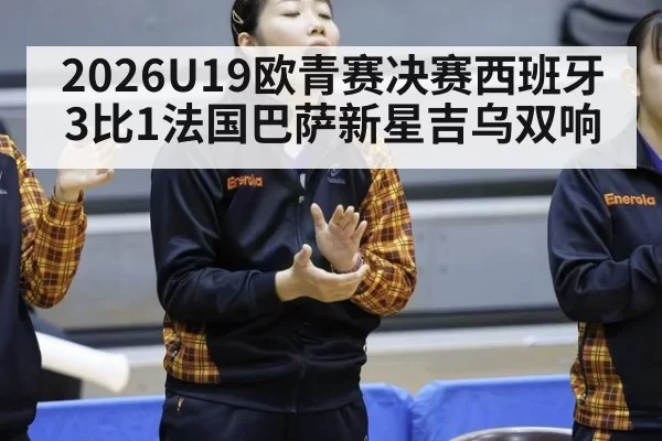 2026U19欧青赛决赛西班牙3比1法国巴萨新星吉乌双响 - pgdianzi