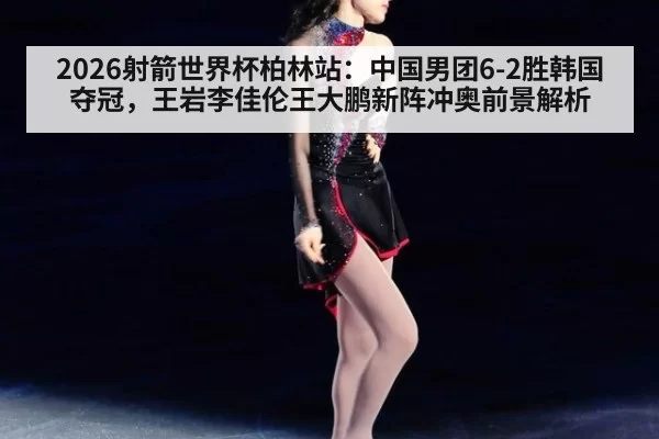 2026射箭世界杯柏林站：中国男团6-2胜韩国夺冠，王岩李佳伦王大鹏新阵冲奥前景解析（pgdianzi）