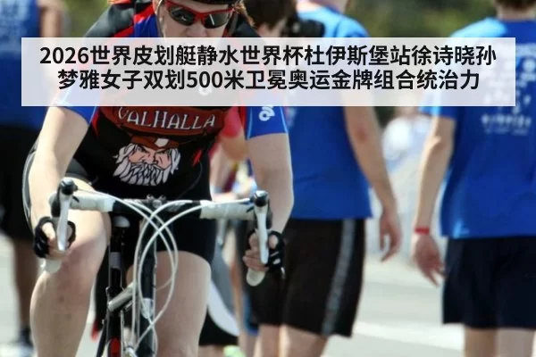 2026世界皮划艇静水世界杯杜伊斯堡站徐诗晓孙梦雅女子双划500米卫冕奥运金牌组合统治力 - pgdianzi