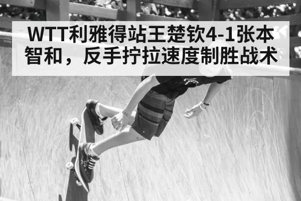 WTT利雅得站王楚钦4-1张本智和，反手拧拉速度制胜战术 - pgdianzi