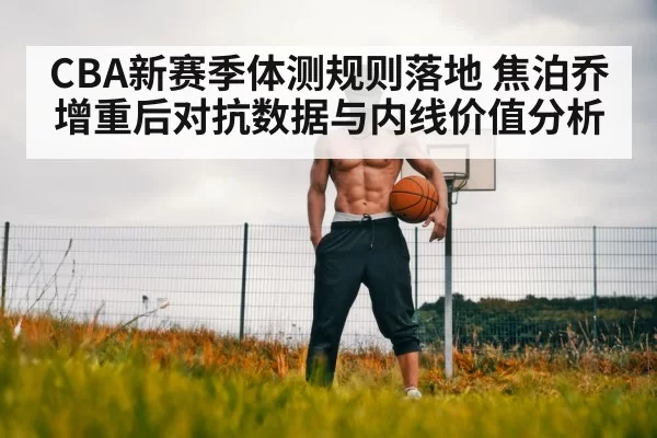 CBA新赛季体测规则落地 焦泊乔增重后对抗数据与内线价值分析 - pgdianzi