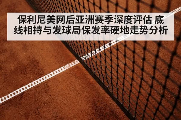 保利尼美网后亚洲赛季深度评估 底线相持与发球局保发率硬地走势分析 - pgdianzi