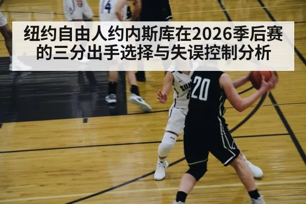 纽约自由人约内斯库在2026季后赛的三分出手选择与失误控制分析 - pgdianzi