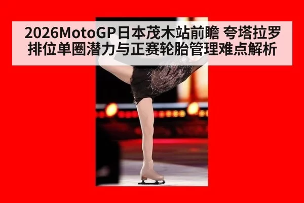 2026MotoGP日本茂木站前瞻 夸塔拉罗排位单圈潜力与正赛轮胎管理难点解析 - pgdianzi
